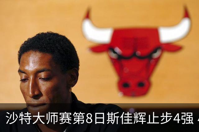 沙特大师赛第8日斯佳辉止步4强 小特马叔将争冠