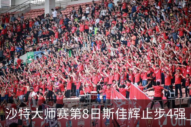 沙特大师赛第8日斯佳辉止步4强 小特马叔将争冠