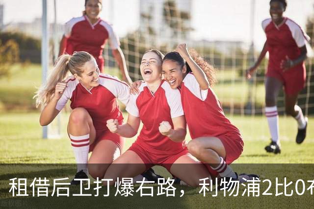 租借后卫打爆右路，利物浦2比0布莱顿他成全场最佳