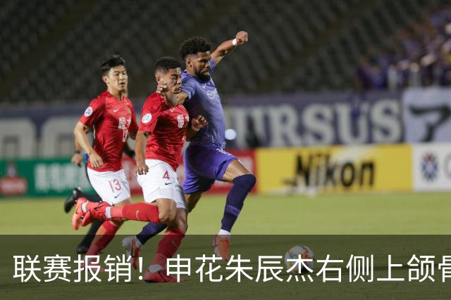 联赛报销！申花朱辰杰右侧上颌骨骨折 北京国安法比奥腓骨远端骨折