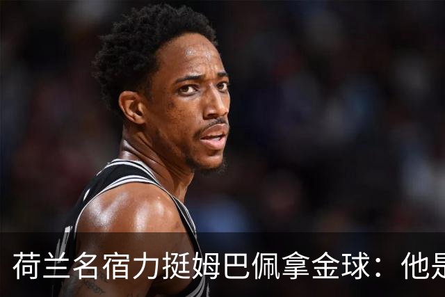 荷兰名宿力挺姆巴佩拿金球：他是目前世界最佳