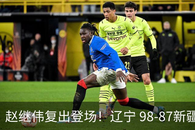 赵继伟复出登场！辽宁 98-87新疆四战全胜 库珀 27+5+11 主导全场